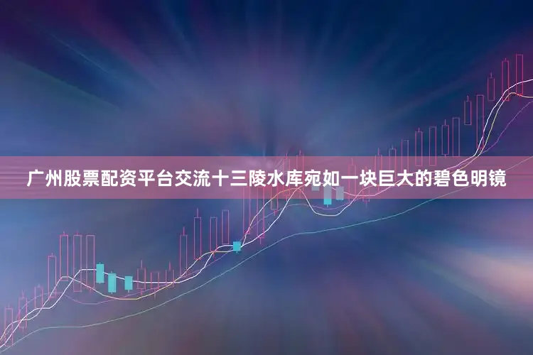广州股票配资平台交流十三陵水库宛如一块巨大的碧色明镜