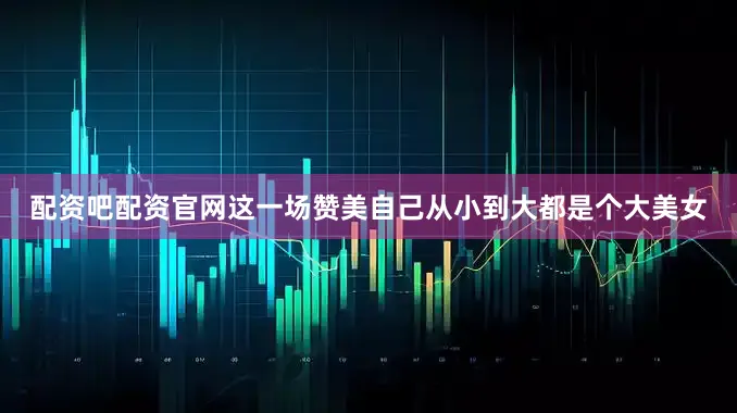 配资吧配资官网这一场赞美自己从小到大都是个大美女