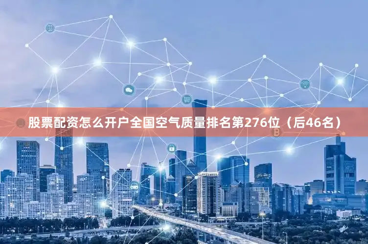 股票配资怎么开户全国空气质量排名第276位（后46名）