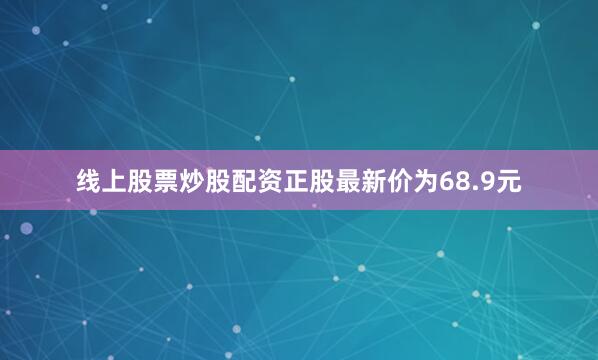 线上股票炒股配资正股最新价为68.9元