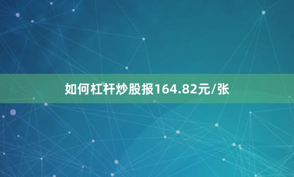 如何杠杆炒股报164.82元/张