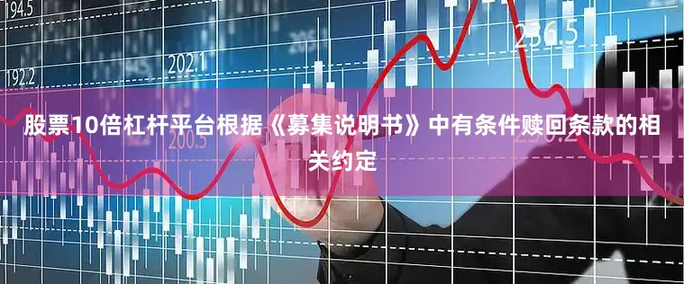 股票10倍杠杆平台根据《募集说明书》中有条件赎回条款的相关约定