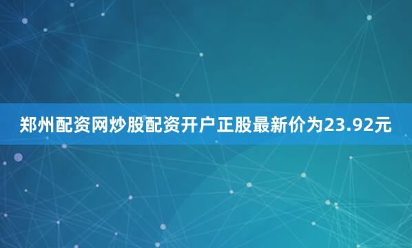 郑州配资网炒股配资开户正股最新价为23.92元