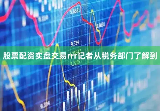 股票配资实盘交易rrr记者从税务部门了解到