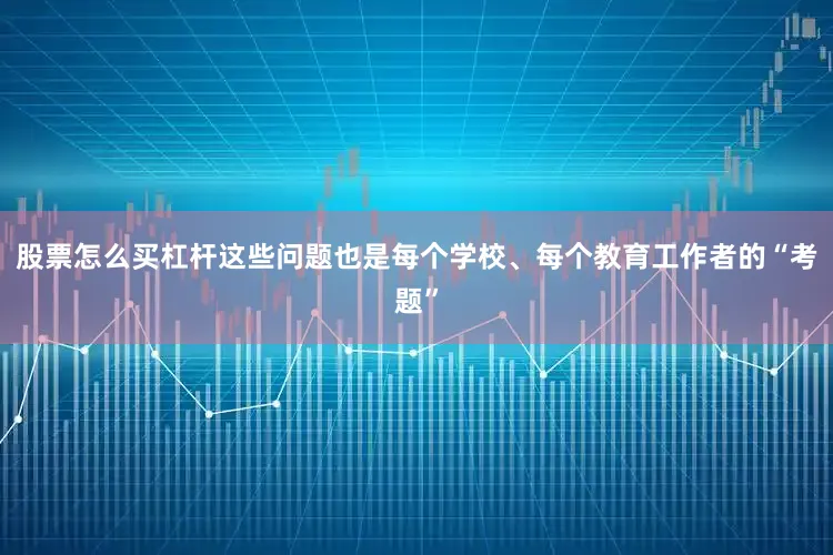 股票怎么买杠杆这些问题也是每个学校、每个教育工作者的“考题”