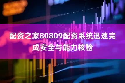 配资之家80809配资系统迅速完成安全与能力核验